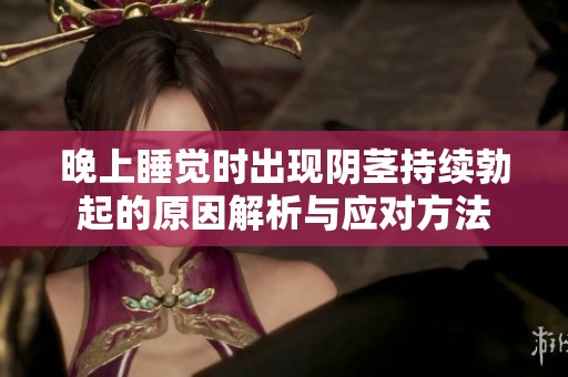 晚上睡觉时出现阴茎持续勃起的原因解析与应对方法