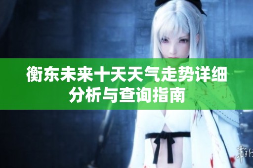衡东未来十天天气走势详细分析与查询指南