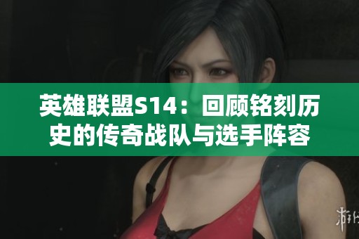 英雄联盟S14：回顾铭刻历史的传奇战队与选手阵容