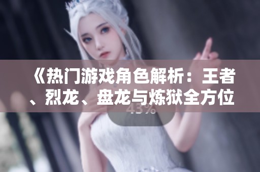 《热门游戏角色解析：王者、烈龙、盘龙与炼狱全方位评测》