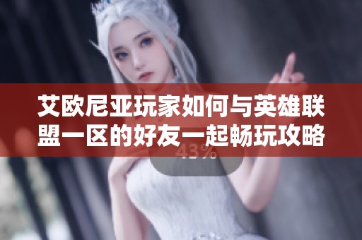 艾欧尼亚玩家如何与英雄联盟一区的好友一起畅玩攻略