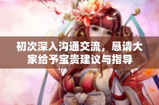 初次深入沟通交流，恳请大家给予宝贵建议与指导