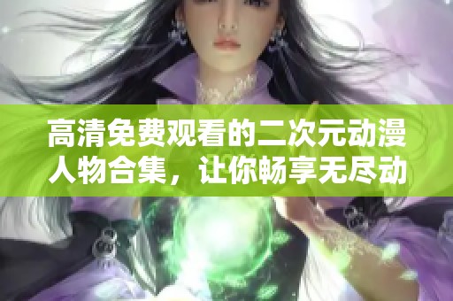 高清免费观看的二次元动漫人物合集，让你畅享无尽动漫乐趣