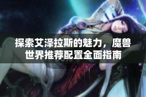 探索艾泽拉斯的魅力，魔兽世界推荐配置全面指南