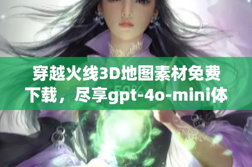 穿越火线3D地图素材免费下载，尽享gpt-4o-mini体验与创作