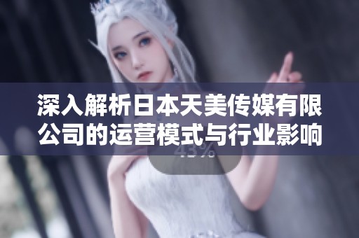 深入解析日本天美传媒有限公司的运营模式与行业影响