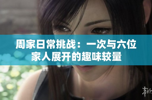 周家日常挑战：一次与六位家人展开的趣味较量