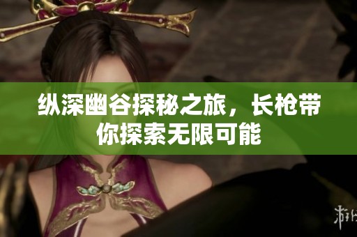 纵深幽谷探秘之旅，长枪带你探索无限可能