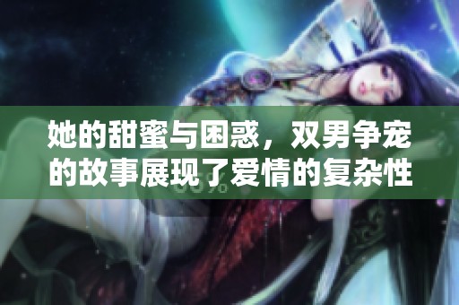 她的甜蜜与困惑，双男争宠的故事展现了爱情的复杂性