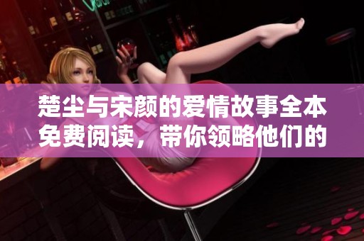 楚尘与宋颜的爱情故事全本免费阅读，带你领略他们的情感旅程