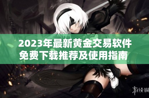 2023年最新黄金交易软件免费下载推荐及使用指南  