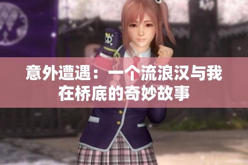 意外遭遇：一个流浪汉与我在桥底的奇妙故事