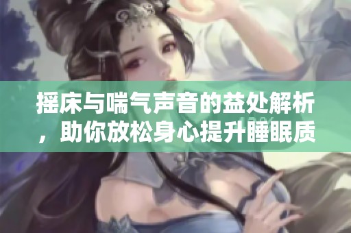 摇床与喘气声音的益处解析，助你放松身心提升睡眠质量