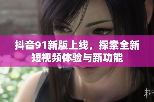 抖音91新版上线，探索全新短视频体验与新功能
