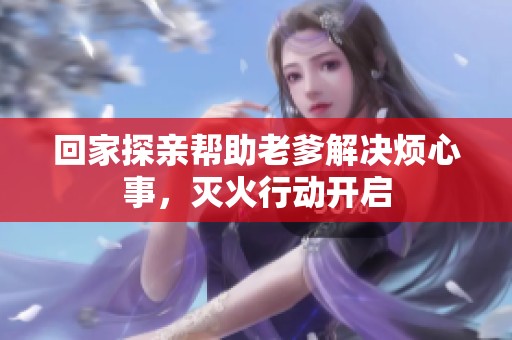 回家探亲帮助老爹解决烦心事，灭火行动开启