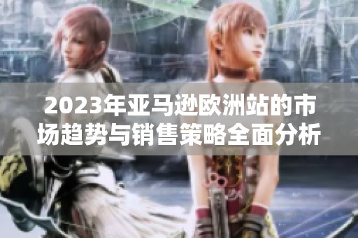 2023年亚马逊欧洲站的市场趋势与销售策略全面分析