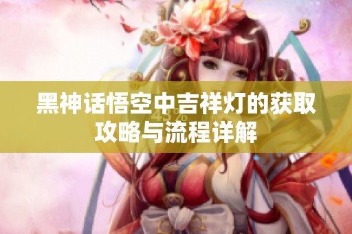 黑神话悟空中吉祥灯的获取攻略与流程详解