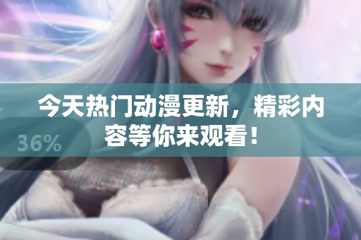 今天热门动漫更新，精彩内容等你来观看！