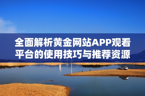 全面解析黄金网站APP观看平台的使用技巧与推荐资源