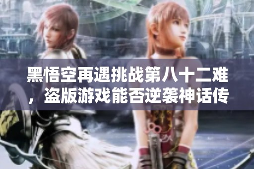 黑悟空再遇挑战第八十二难，盗版游戏能否逆袭神话传奇
