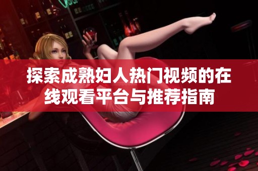 探索成熟妇人热门视频的在线观看平台与推荐指南
