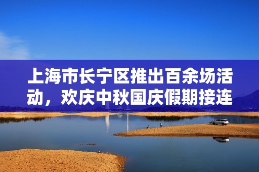 上海市长宁区推出百余场活动，欢庆中秋国庆假期接连不断