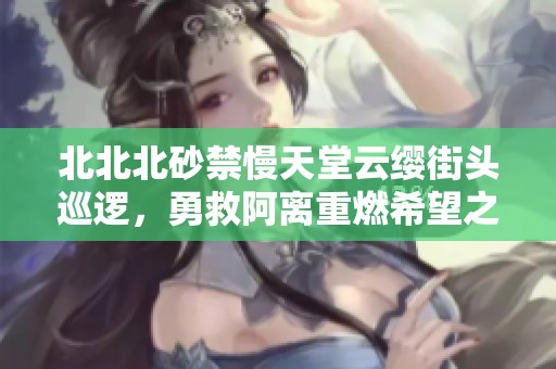北北北砂禁慢天堂云缨街头巡逻，勇救阿离重燃希望之光