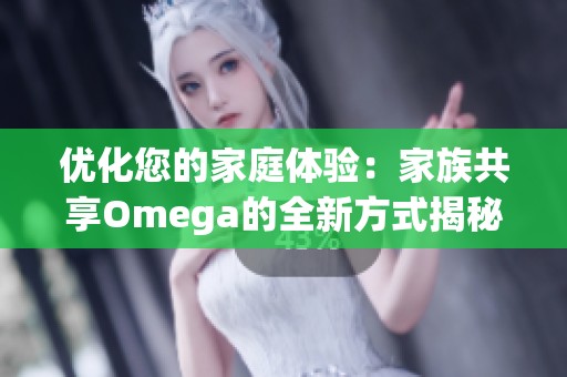 优化您的家庭体验：家族共享Omega的全新方式揭秘