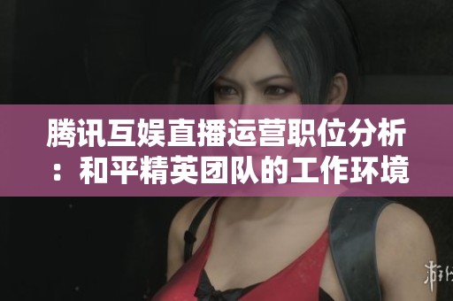 腾讯互娱直播运营职位分析：和平精英团队的工作环境与机会