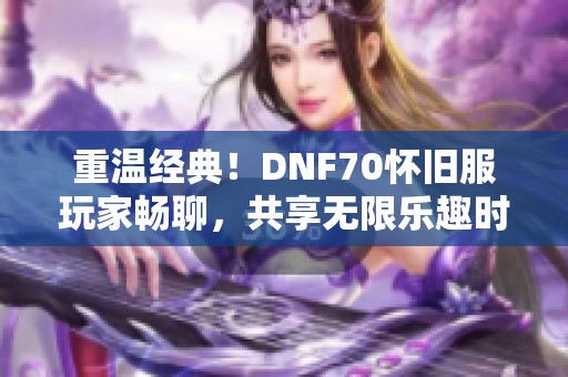 重温经典！DNF70怀旧服玩家畅聊，共享无限乐趣时光