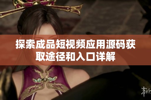 探索成品短视频应用源码获取途径和入口详解