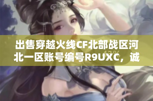 出售穿越火线CF北部战区河北一区账号编号R9UXC，诚邀玩家竞购