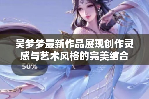 吴梦梦最新作品展现创作灵感与艺术风格的完美结合