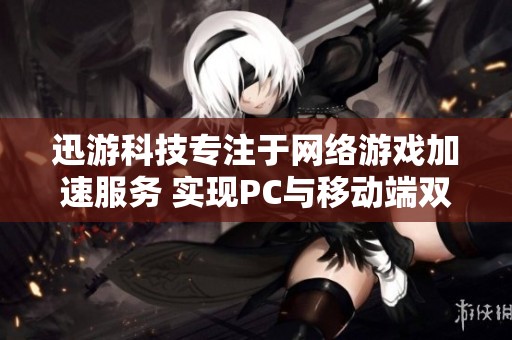 迅游科技专注于网络游戏加速服务 实现PC与移动端双重营收增长