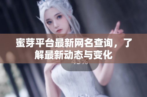 蜜芽平台最新网名查询，了解最新动态与变化