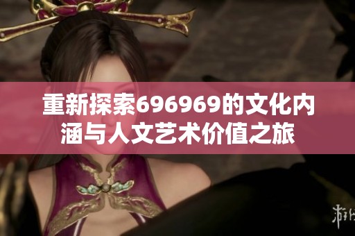 重新探索696969的文化内涵与人文艺术价值之旅