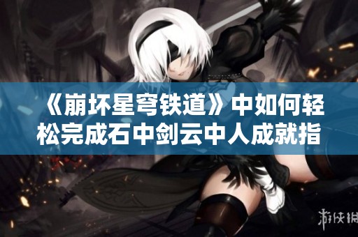 《崩坏星穹铁道》中如何轻松完成石中剑云中人成就指南