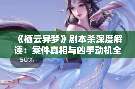 《栖云异梦》剧本杀深度解读：案件真相与凶手动机全解析