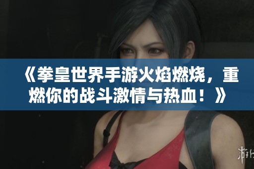 《拳皇世界手游火焰燃烧，重燃你的战斗激情与热血！》
