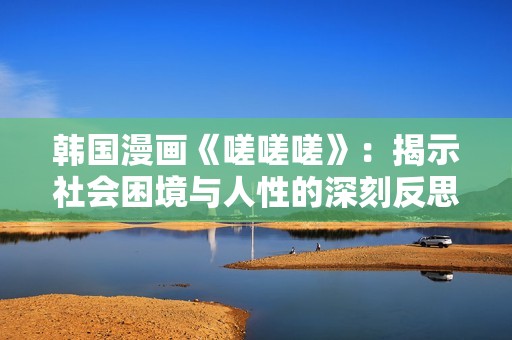 韩国漫画《嗟嗟嗟》：揭示社会困境与人性的深刻反思