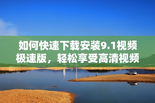 如何快速下载安装9.1视频极速版，轻松享受高清视频体验
