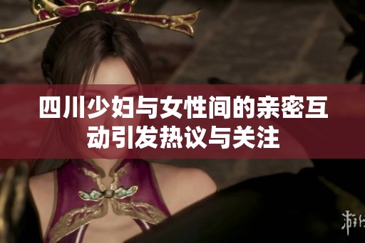 四川少妇与女性间的亲密互动引发热议与关注