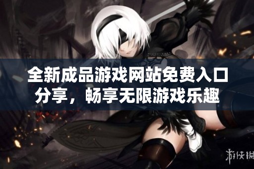 全新成品游戏网站免费入口分享，畅享无限游戏乐趣