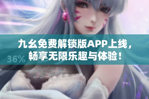 九幺免费解锁版APP上线，畅享无限乐趣与体验！