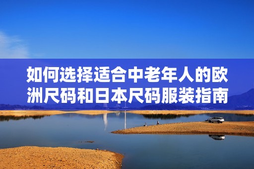 如何选择适合中老年人的欧洲尺码和日本尺码服装指南