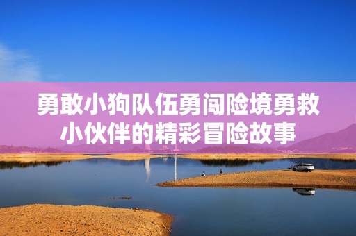 勇敢小狗队伍勇闯险境勇救小伙伴的精彩冒险故事