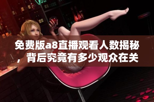 免费版a8直播观看人数揭秘，背后究竟有多少观众在关注