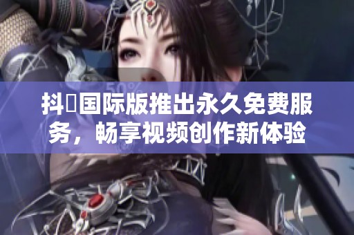 抖抈国际版推出永久免费服务，畅享视频创作新体验