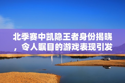 北季赛中凯隐王者身份揭晓，令人瞩目的游戏表现引发热议