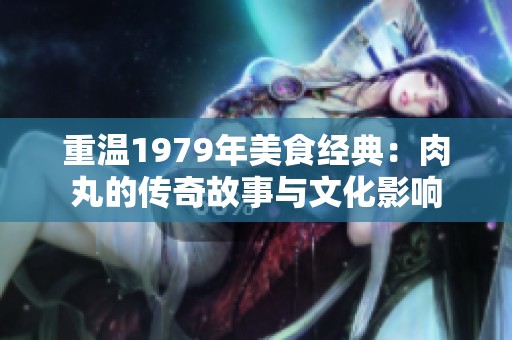 重温1979年美食经典：肉丸的传奇故事与文化影响